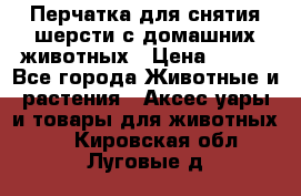 Перчатка для снятия шерсти с домашних животных › Цена ­ 100 - Все города Животные и растения » Аксесcуары и товары для животных   . Кировская обл.,Луговые д.